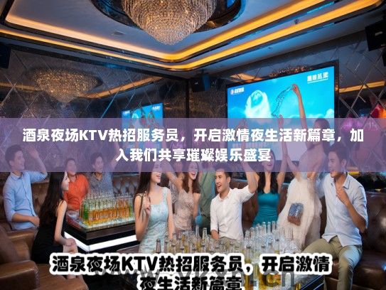 酒泉夜场KTV热招服务员，开启激情夜生活新篇章，加入我们共享璀璨娱乐盛宴